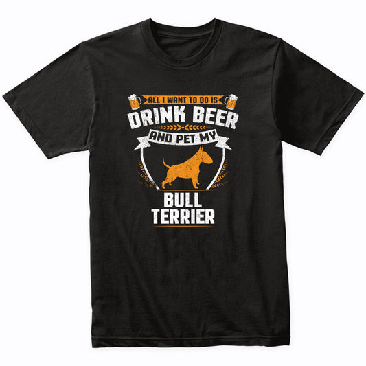 All I Want To Do Is Drink Beer And Pet My Bull Terrier Funny Dog Owner Shirt