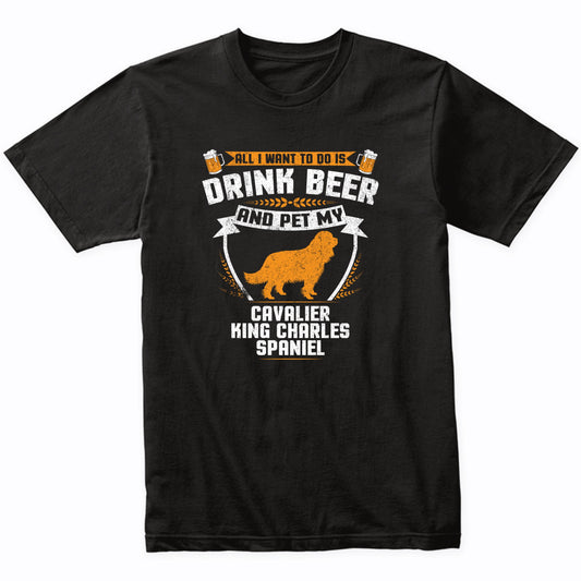 All I Want To Do Is Drink Beer And Pet My Cavalier King Charles Spaniel Funny Dog Owner Shirt