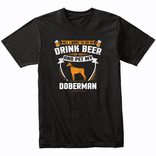 All I Want To Do Is Drink Beer And Pet My Doberman Funny Dog Owner Shirt