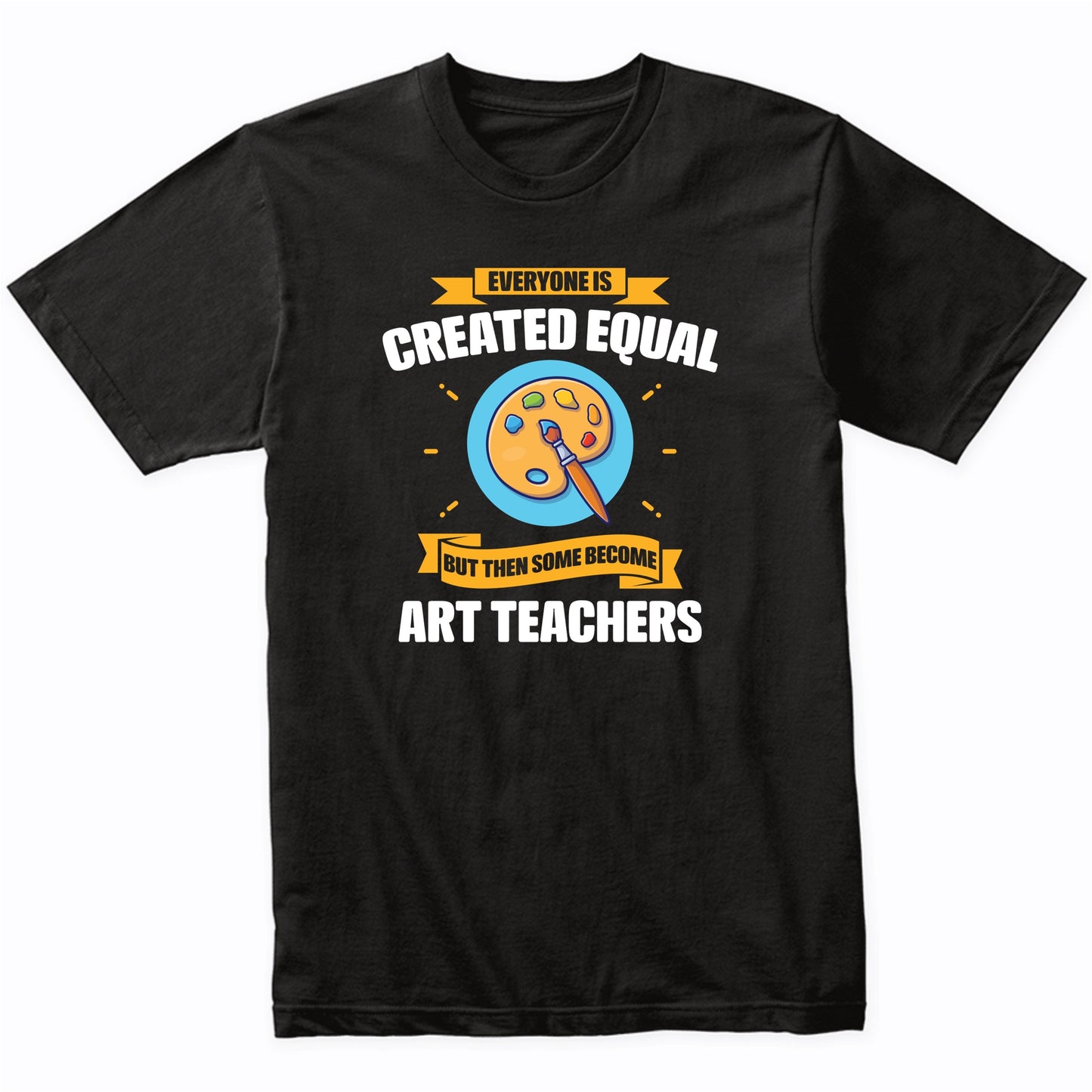 Everyone Is Created Equal But Then Some Become Art Teachers Funny T-Shirt