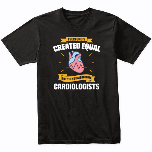 Everyone Is Created Equal But Then Some Become Cardiologists Funny T-Shirt