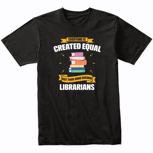 Everyone Is Created Equal But Then Some Become Librarians Funny T-Shirt