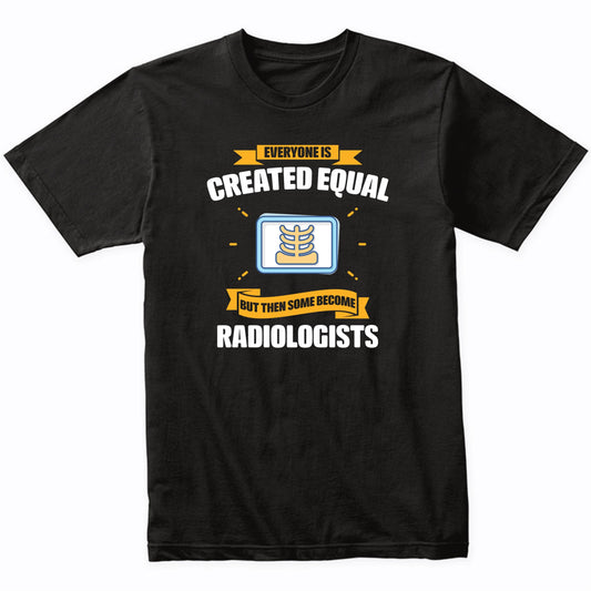 Everyone Is Created Equal But Then Some Become Radiologists Funny T-Shirt