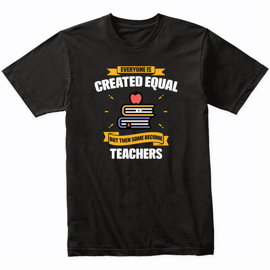 Everyone Is Created Equal But Then Some Become Teachers Funny T-Shirt