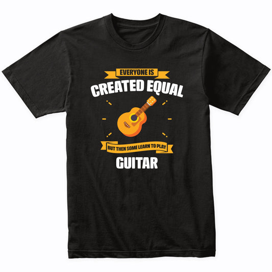 Everyone Is Created Equal But Then Some Learn To Play Guitar Funny T-Shirt
