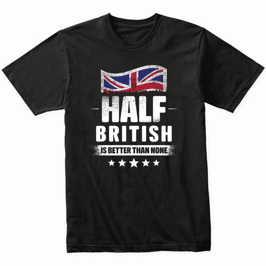 Half British Is Better Than None Funny UK Flag T-Shirt