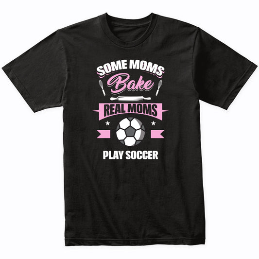 Some Moms Bake Real Moms Play Soccer Funny Soccer Mom T-Shirt