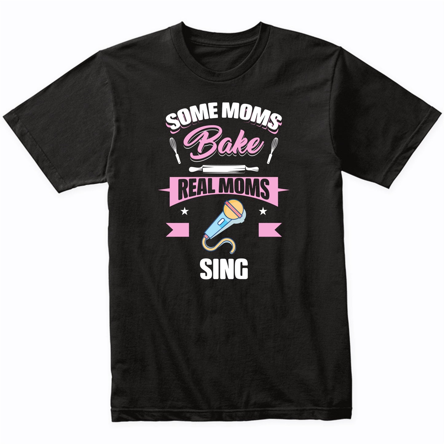Some Moms Bake Real Moms Sing Funny Singing Mom T-Shirt