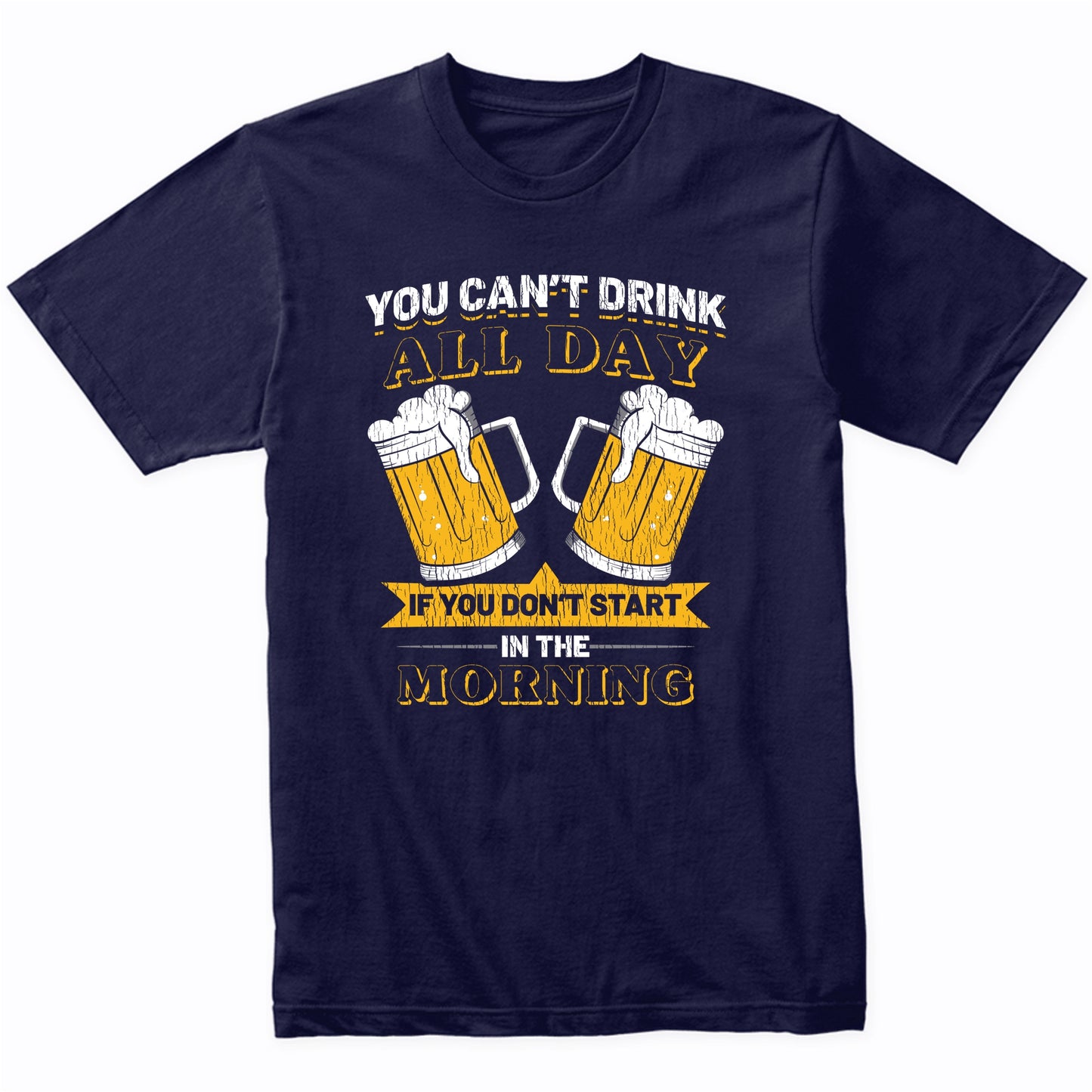 You Can't Drink All Day If You Don't Start in the Morning T-Shirt
