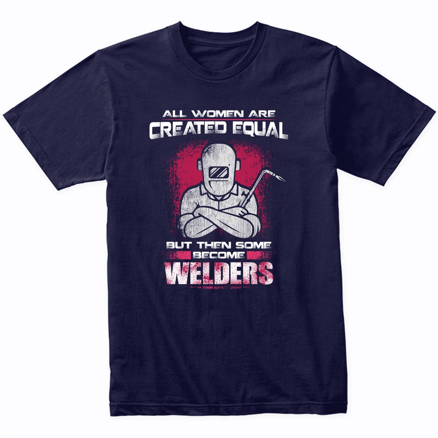 All Women Are Created Equal But Then Some Become Welders T-Shirt