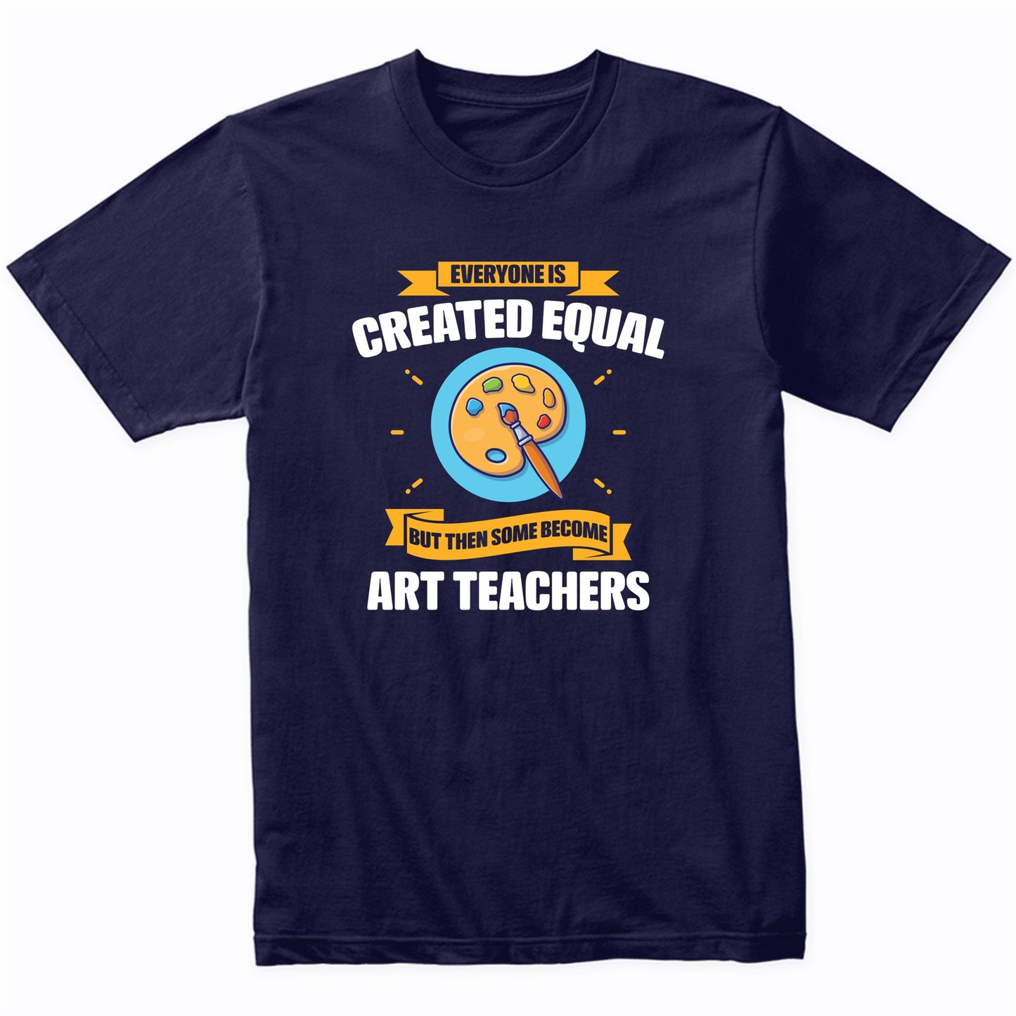 Everyone Is Created Equal But Then Some Become Art Teachers Funny T-Shirt