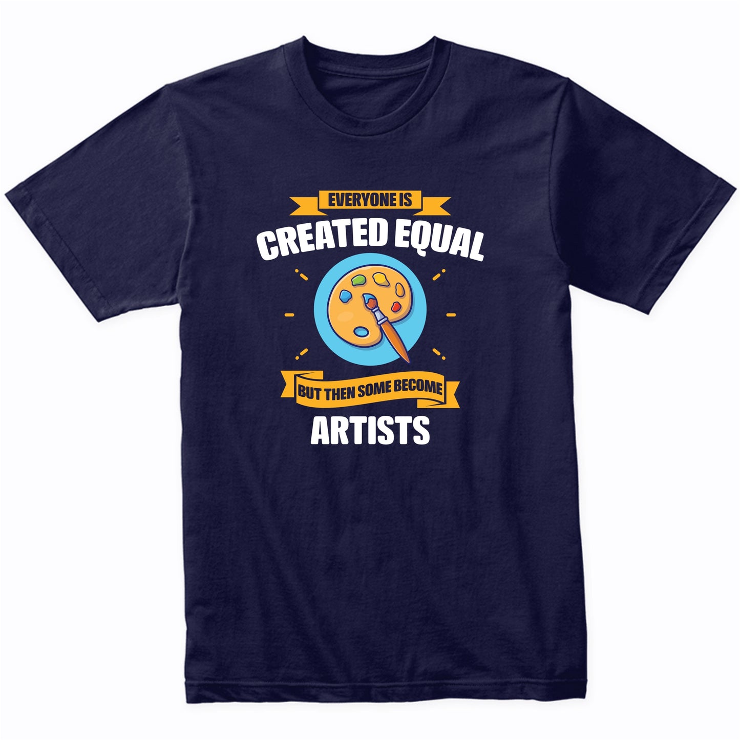 Everyone Is Created Equal But Then Some Become Artists Funny T-Shirt