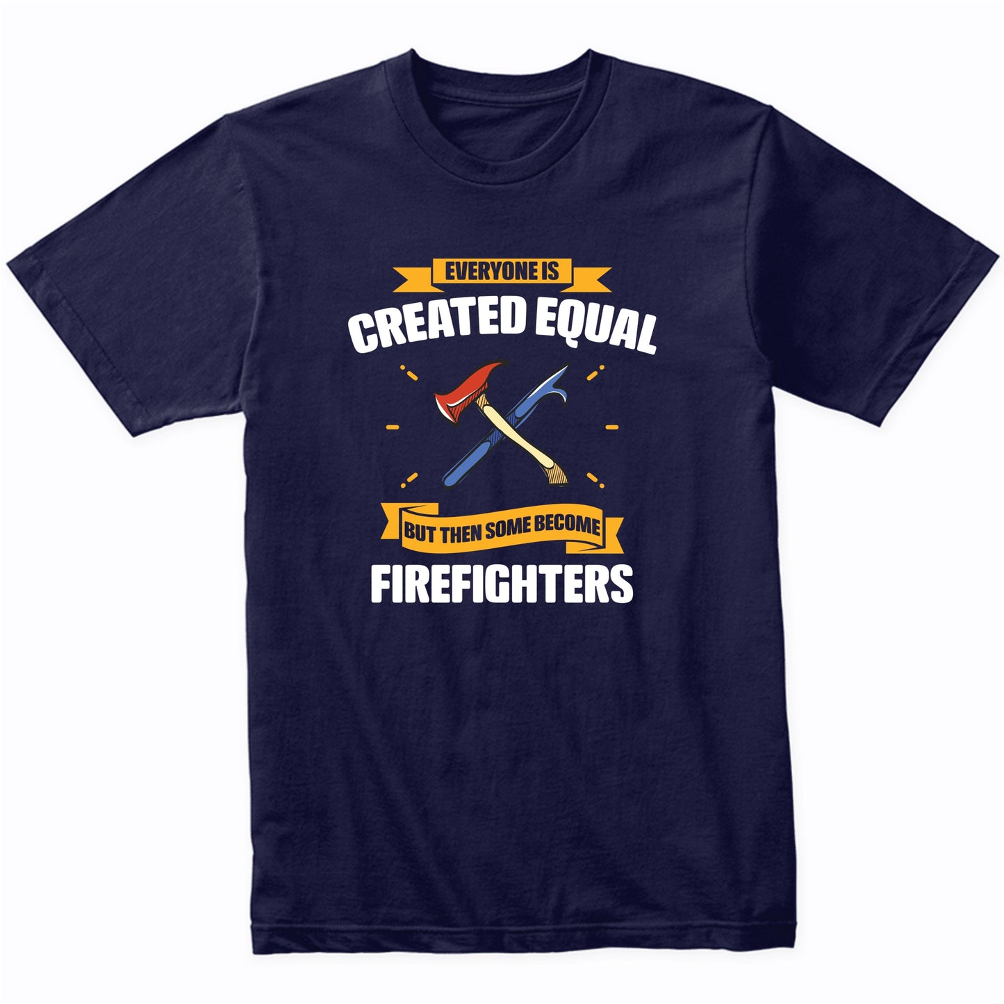 Everyone Is Created Equal But Then Some Become Firefighters Funny T-Shirt