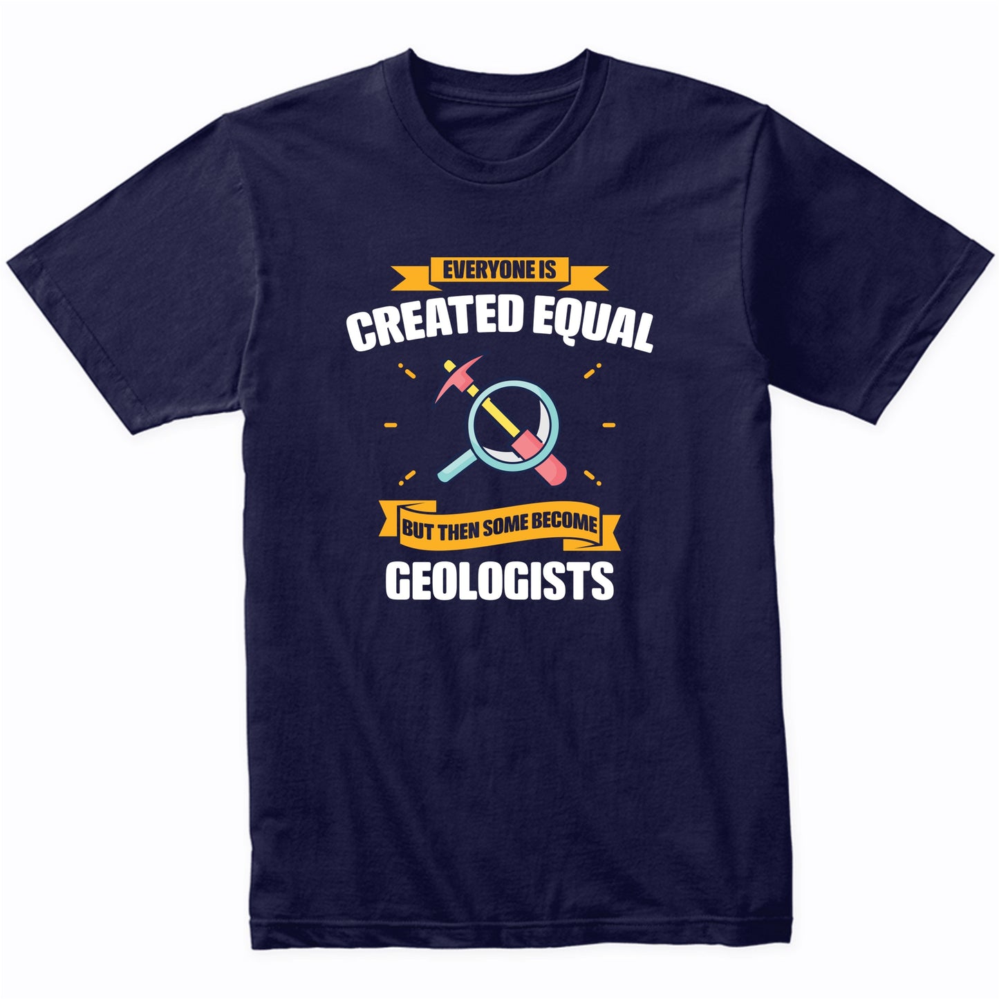Everyone Is Created Equal But Then Some Become Geologists Funny T-Shirt