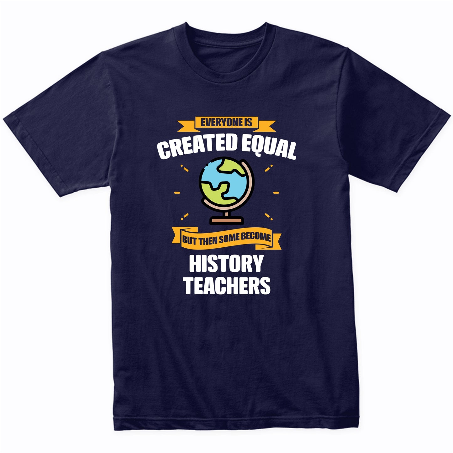 Everyone Is Created Equal But Then Some Become History Teachers Funny T-Shirt