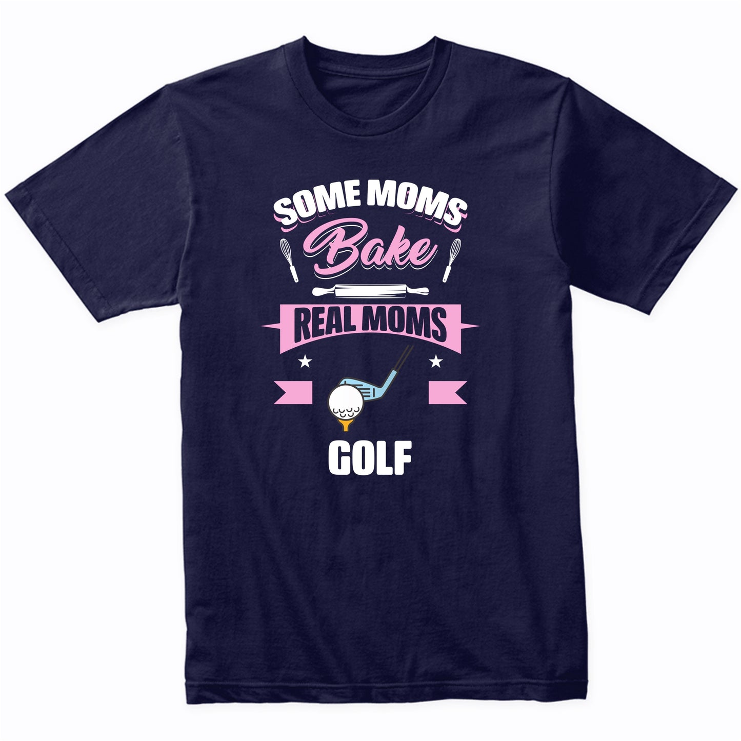 Some Moms Bake Real Moms Golf Funny Golfing Mom T-Shirt