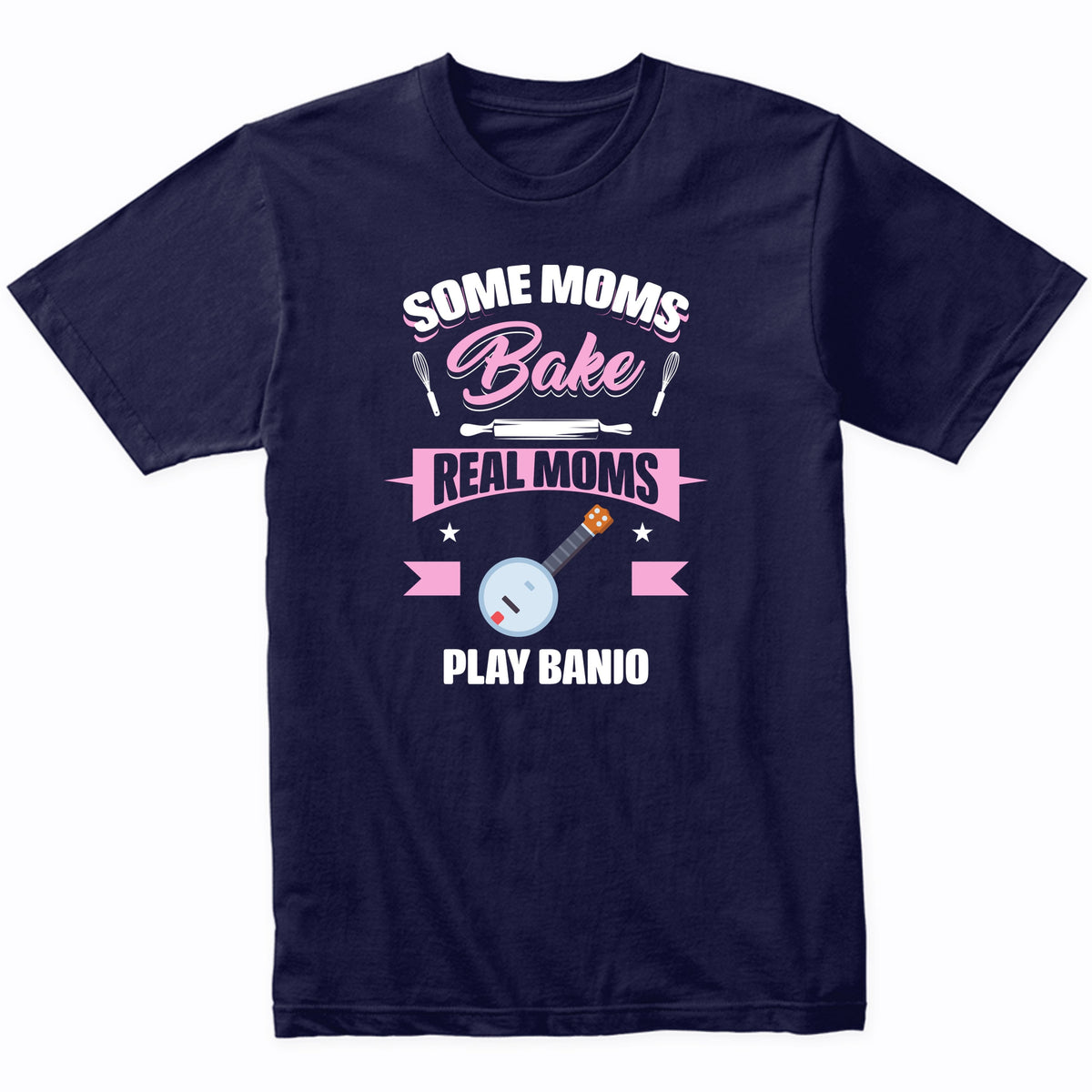 Some Moms Bake Real Moms Play Banjo Funny Banjo Mom T-Shirt
