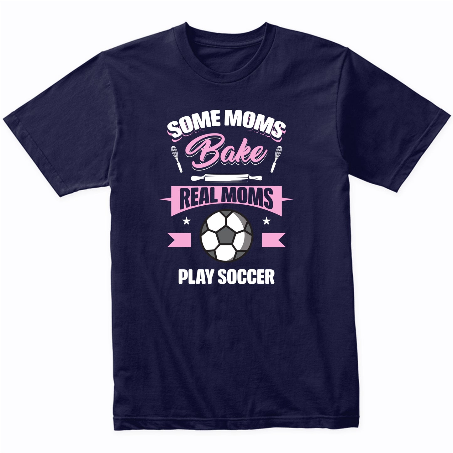 Some Moms Bake Real Moms Play Soccer Funny Soccer Mom T-Shirt