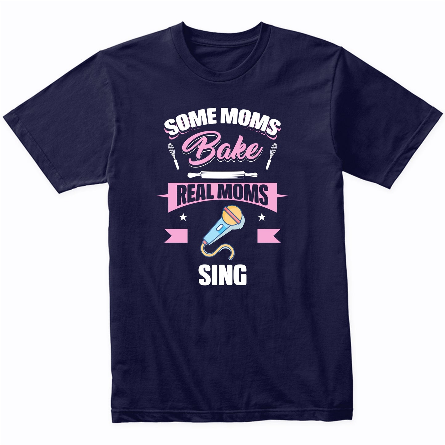 Some Moms Bake Real Moms Sing Funny Singing Mom T-Shirt