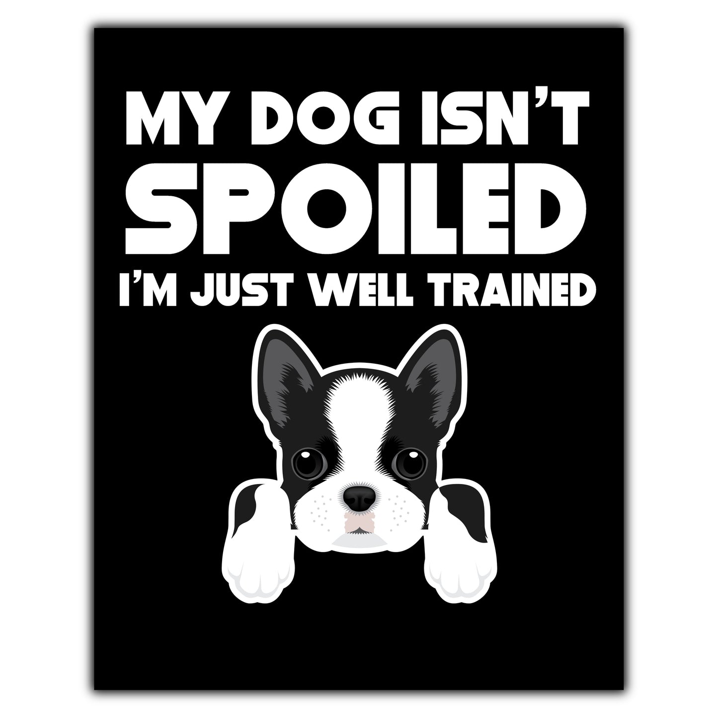 My Dog Isn't Spoiled I'm Just Well Trained Funny Boston Terrier 8"x10" Wall Art Print