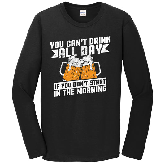 You Can't Drink All Day If You Don't Start In The Morning Long Sleeve Shirt
