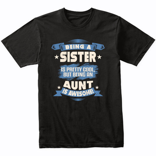 Being A Sister Is Pretty Cool But Being An Aunt Is Awesome T-Shirt