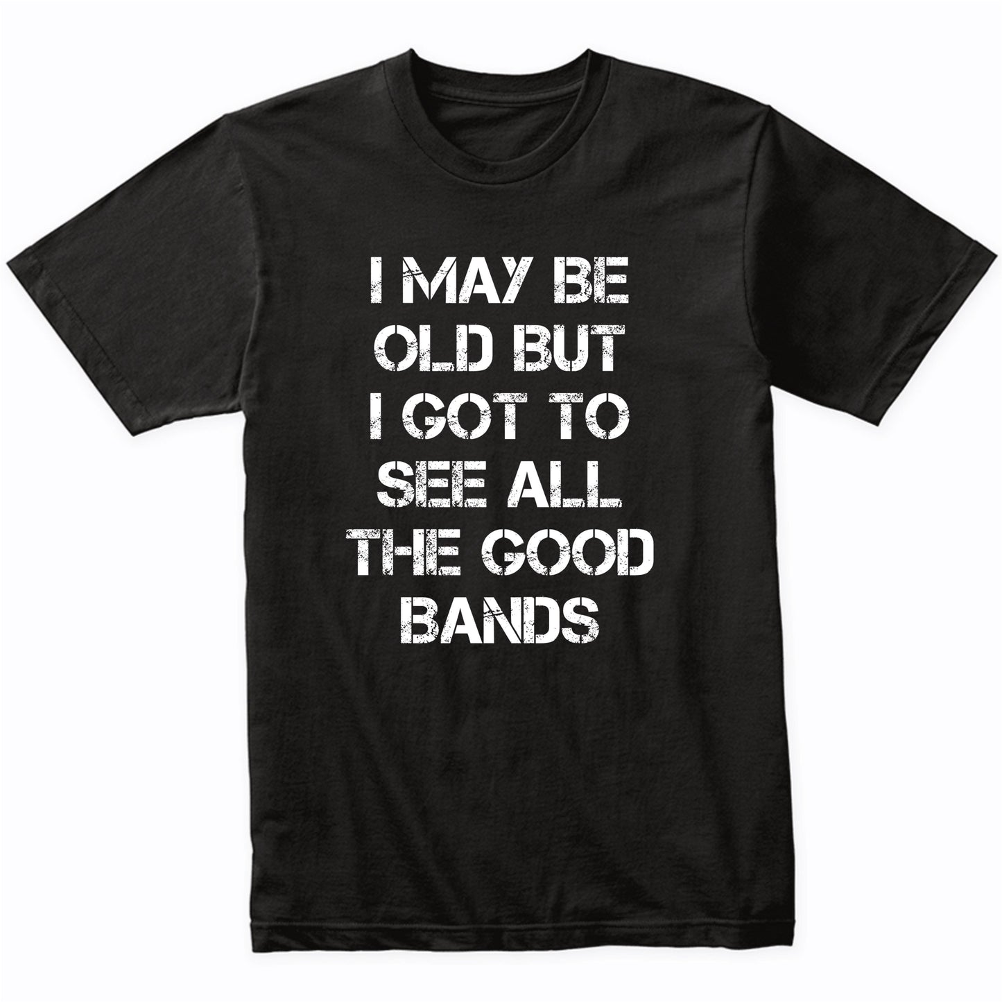 I May Be Old But I Got To See All The Good Bands Funny Shirt