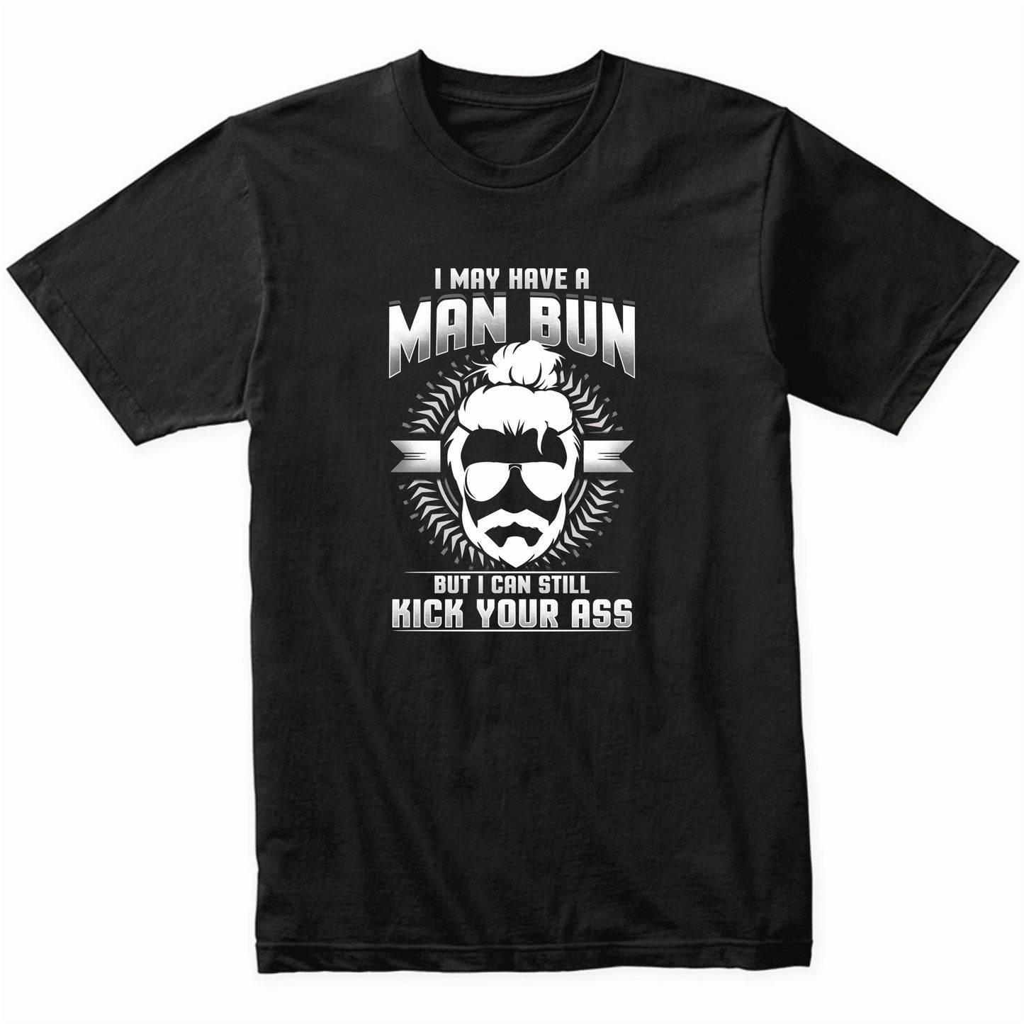 Man Bun Shirt - I May Have A Man Bun But I Can Still Kick Your Ass Funny T-Shirt