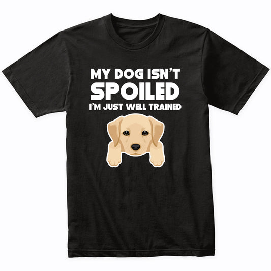 My Dog Isn't Spoiled I'm Just Well Trained Funny Yellow Lab T-Shirt
