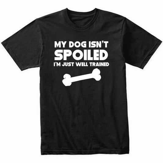 My Dog Isn't Spoiled I'm Just Well Trained Funny Dog T-Shirt