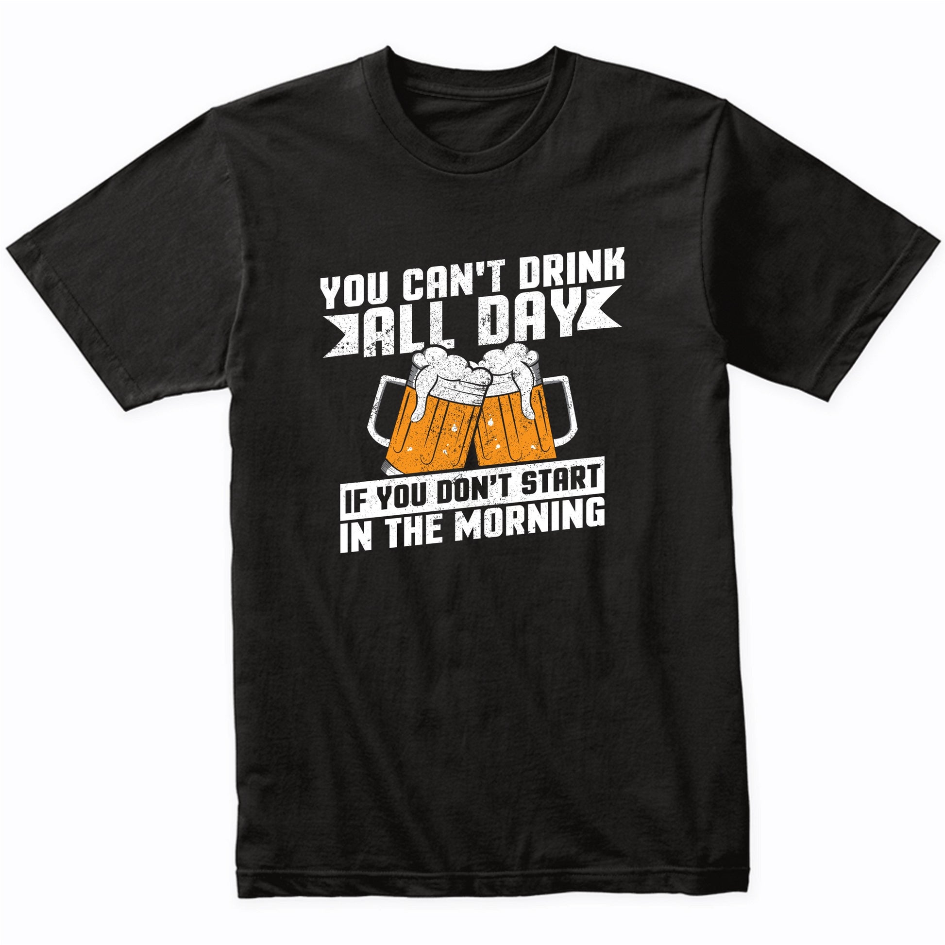 You Can't Drink All Day If You Don't Start In The Morning Shirt