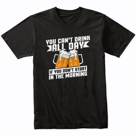 You Can't Drink All Day If You Don't Start In The Morning Shirt