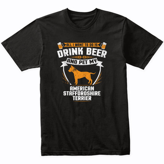 All I Want To Do Is Drink Beer And Pet My American Staffordshire Terrier Funny Dog Owner Shirt