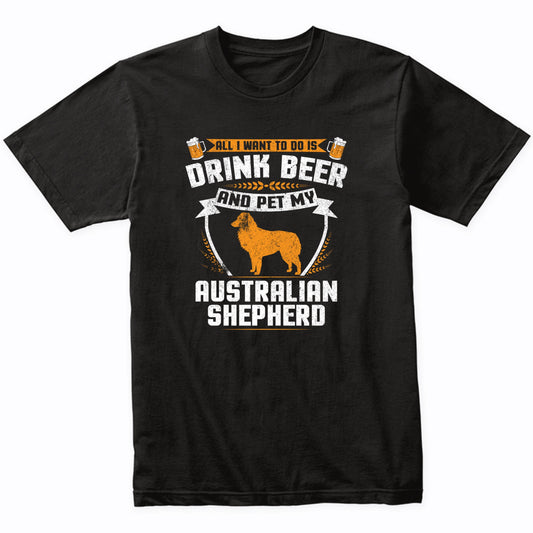 All I Want To Do Is Drink Beer And Pet My Australian Shepherd Funny Dog Owner Shirt
