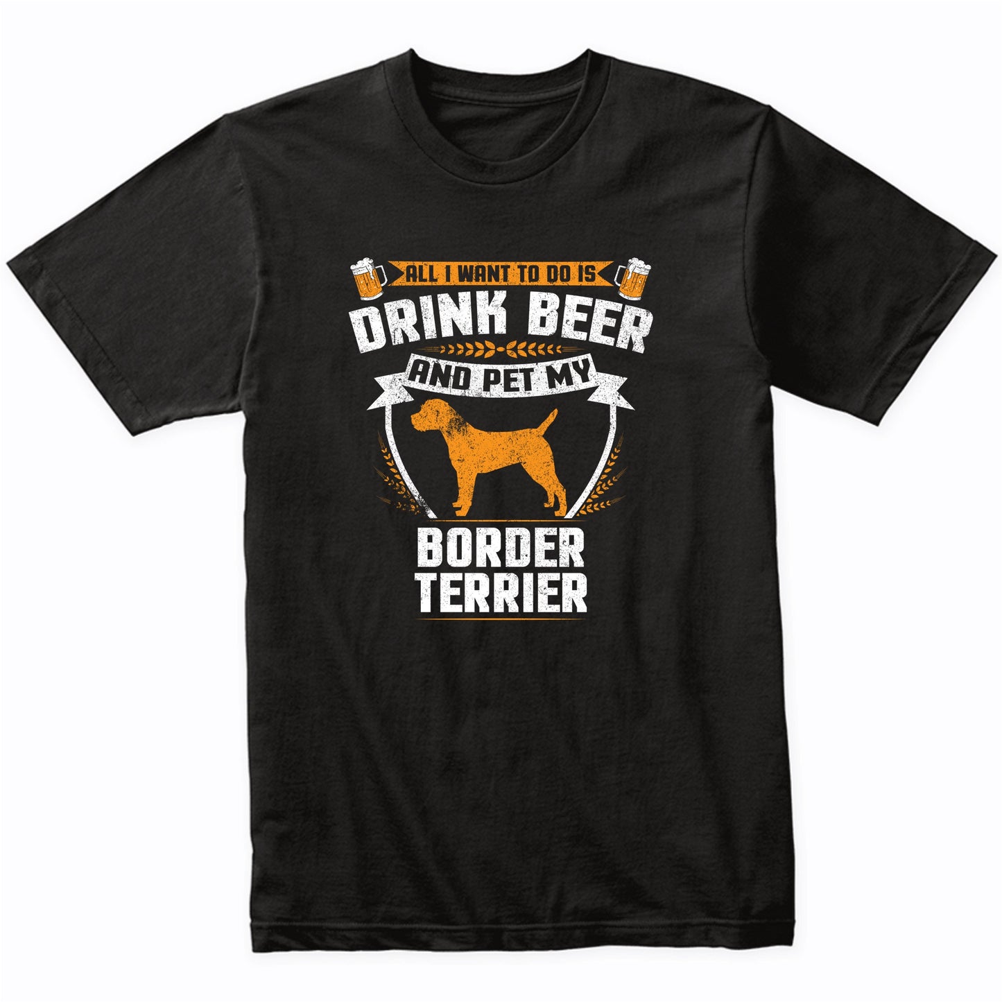 All I Want To Do Is Drink Beer And Pet My Border Terrier Funny Dog Owner Shirt