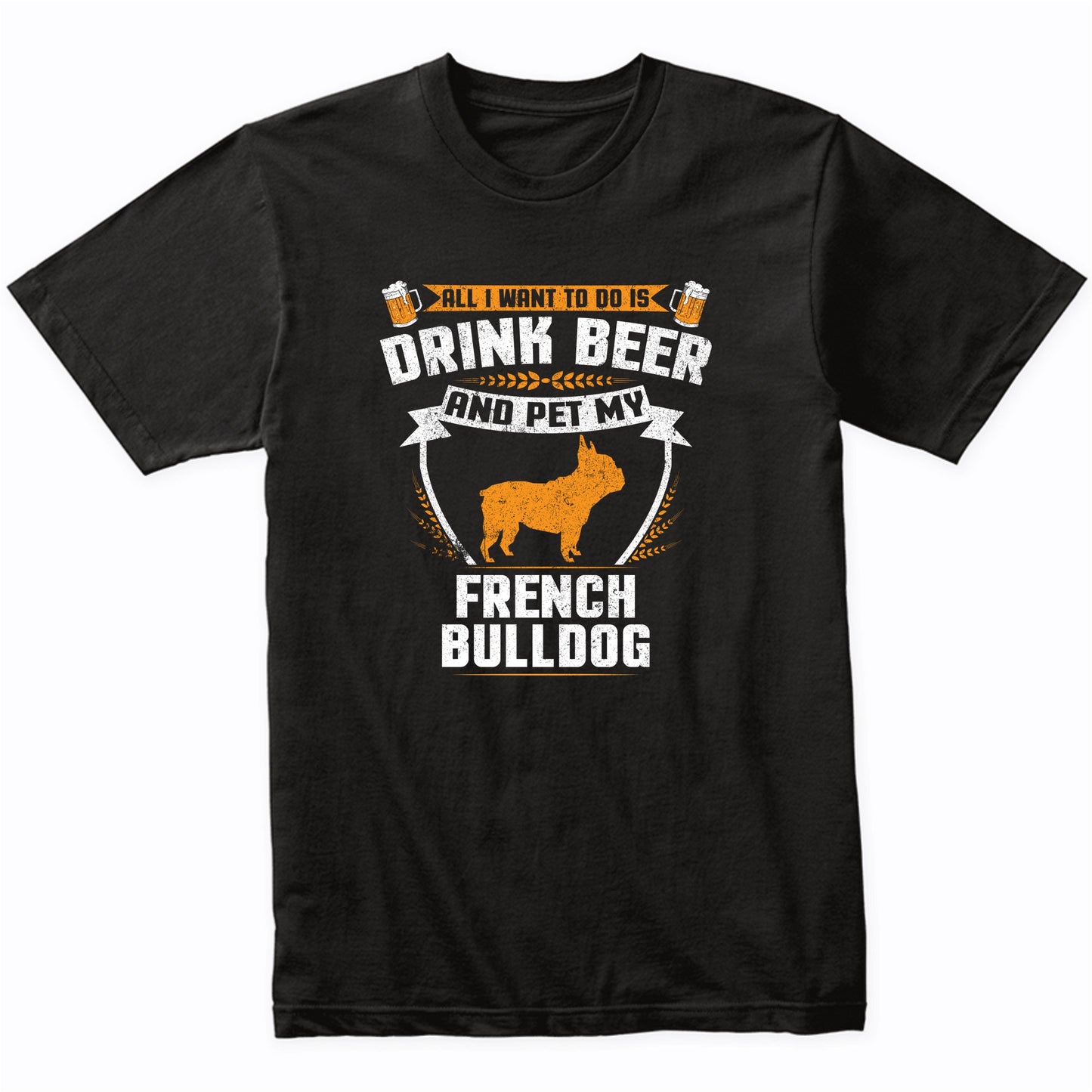 All I Want To Do Is Drink Beer And Pet My French Bulldog Funny Dog Owner Shirt
