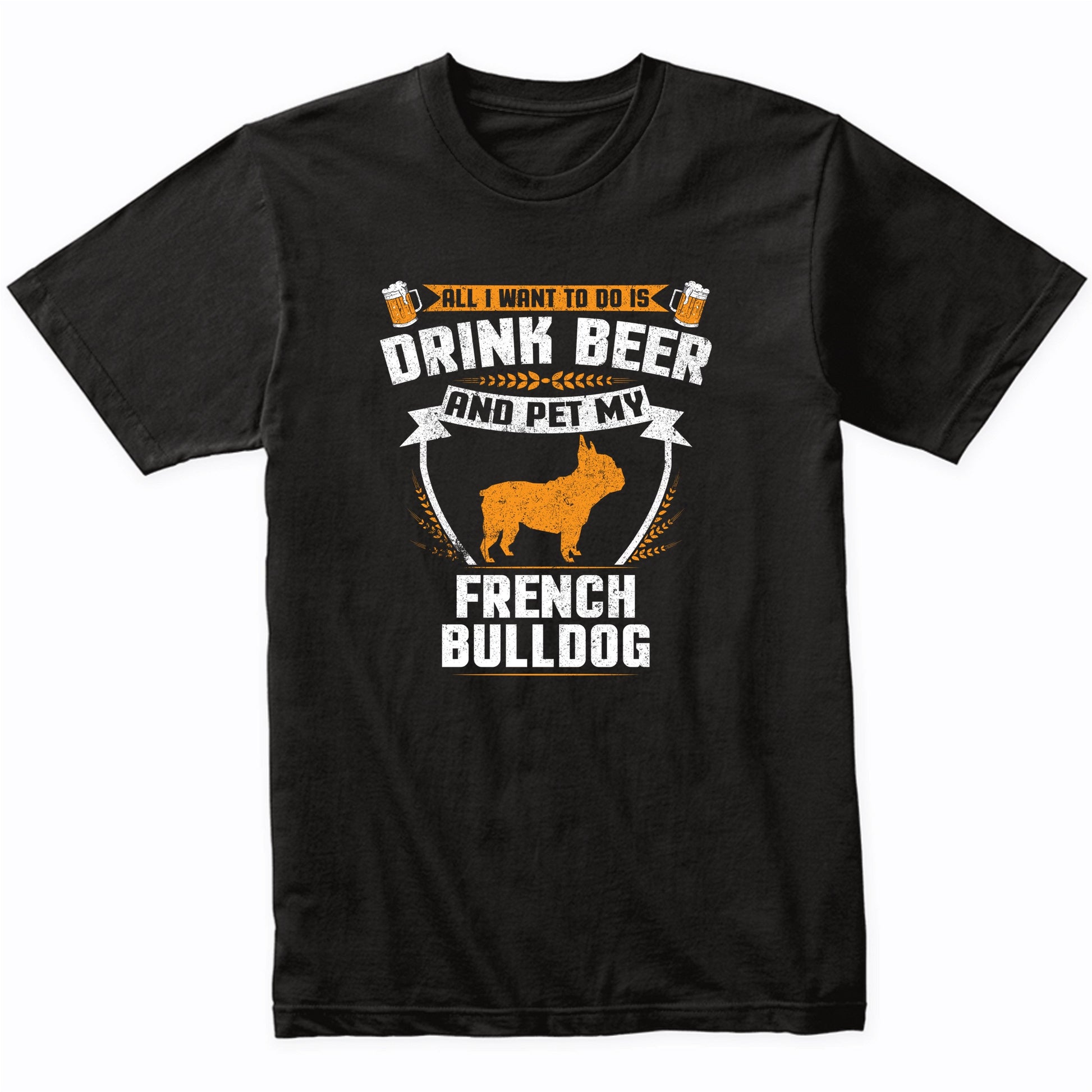 All I Want To Do Is Drink Beer And Pet My French Bulldog Funny Dog Owner Shirt