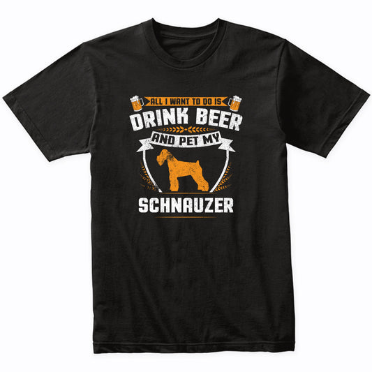 All I Want To Do Is Drink Beer And Pet My Schnauzer Funny Dog Owner Shirt
