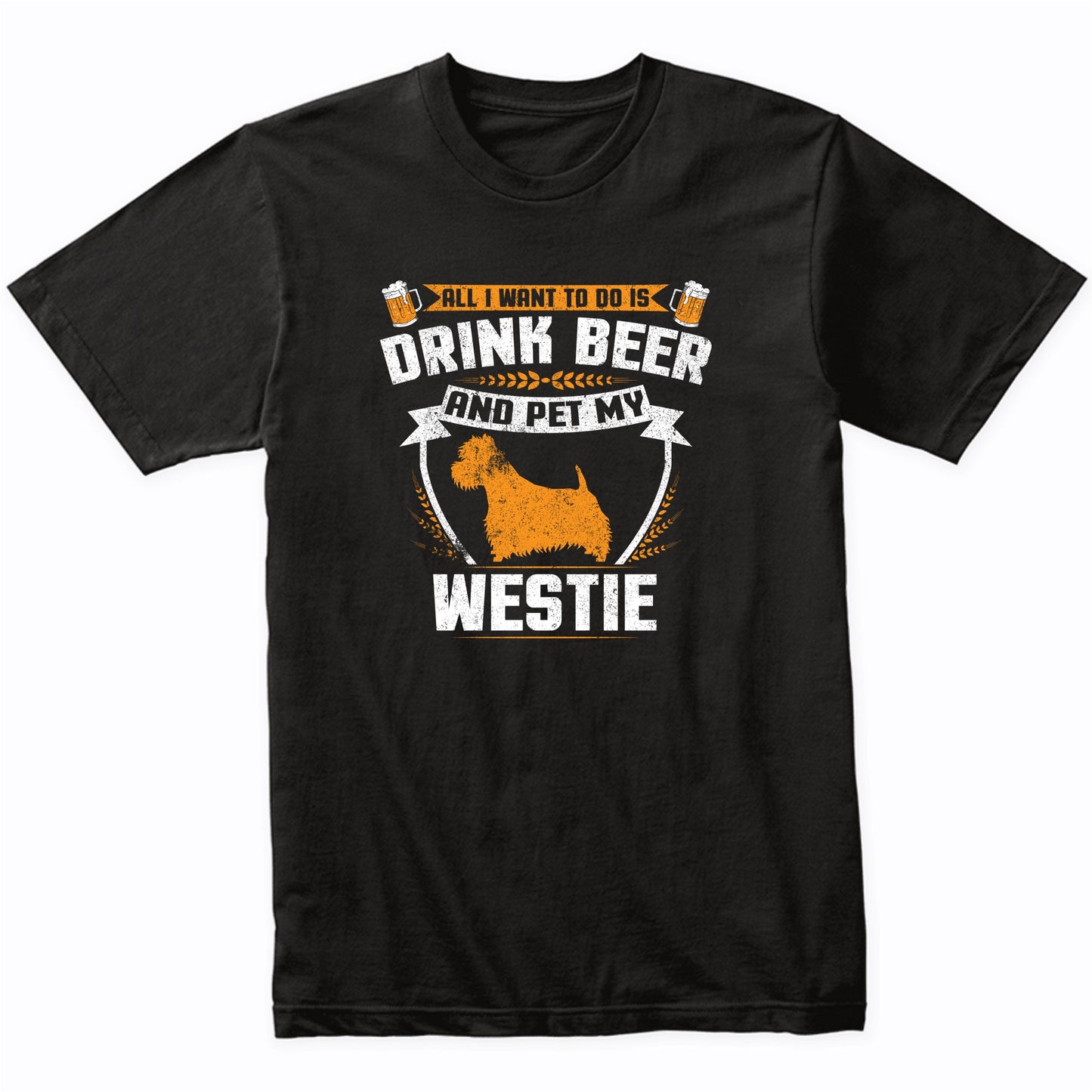All I Want To Do Is Drink Beer And Pet My Westie Funny Dog Owner Shirt