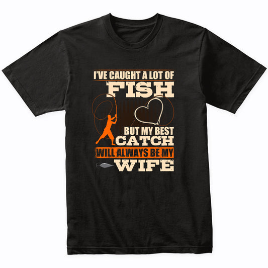 I've Caught A Lot Of Fish But My Best Catch Will Always Be My Wife T-Shirt