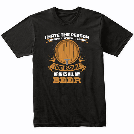 I Hate The Person I Become When I Drink That Asshole Drinks All My Beer T-Shirt