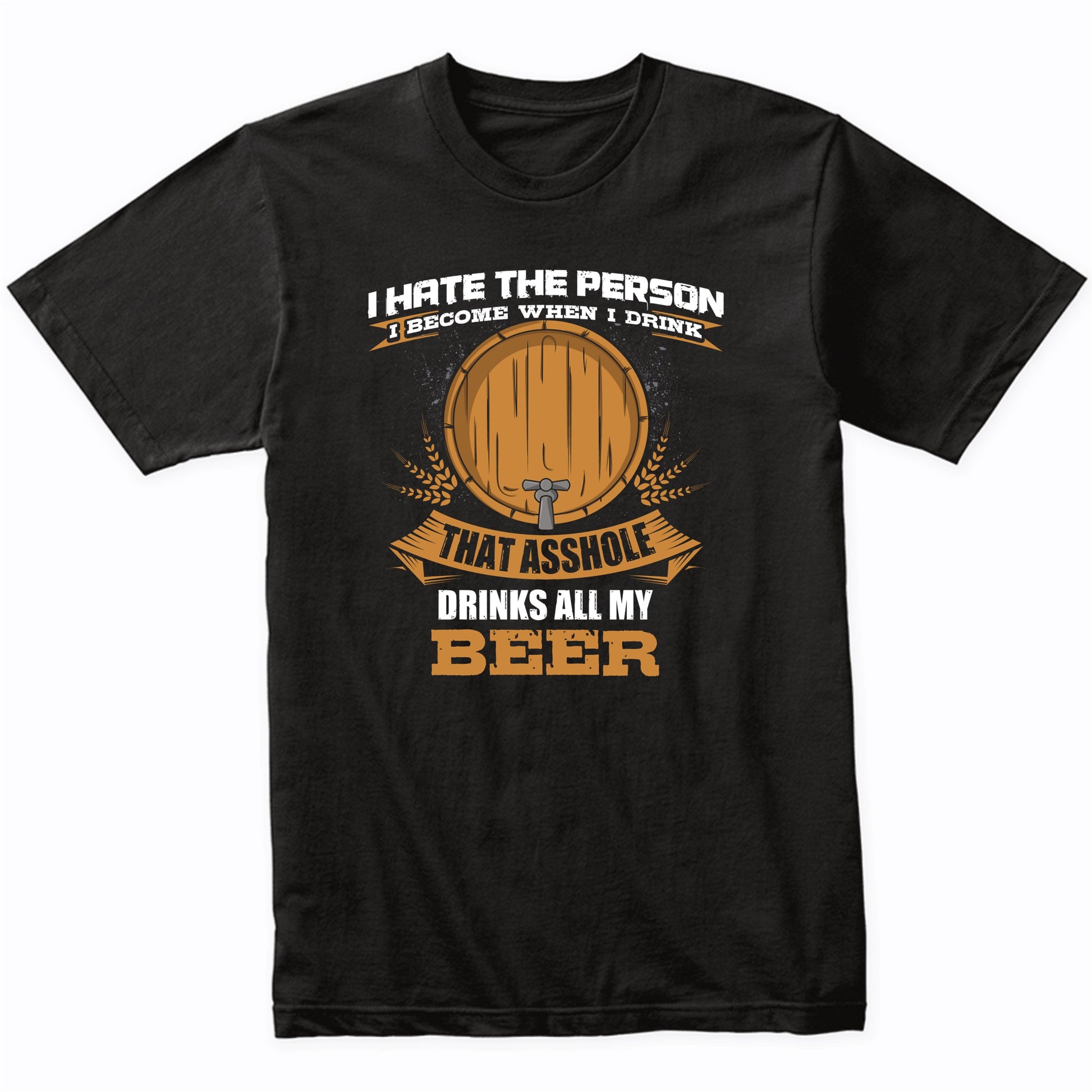 I Hate The Person I Become When I Drink That Asshole Drinks All My Beer T-Shirt