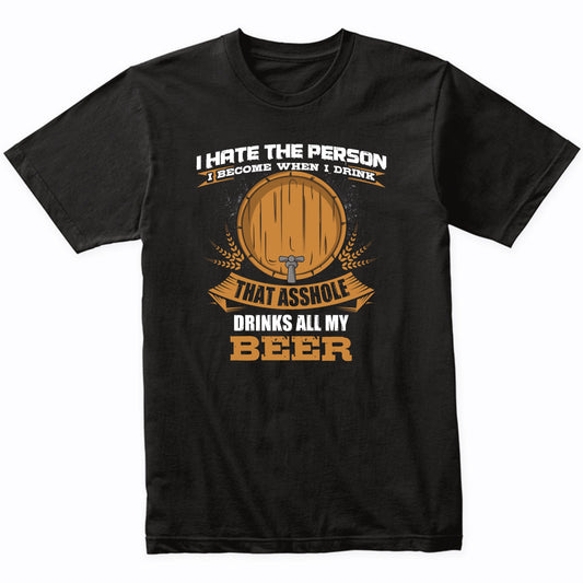 I Hate The Person I Become When I Drink That Asshole Drinks All My Beer T-Shirt