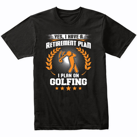 Yes I Have A Retirement Plan I Plan On Golfing Funny T-Shirt