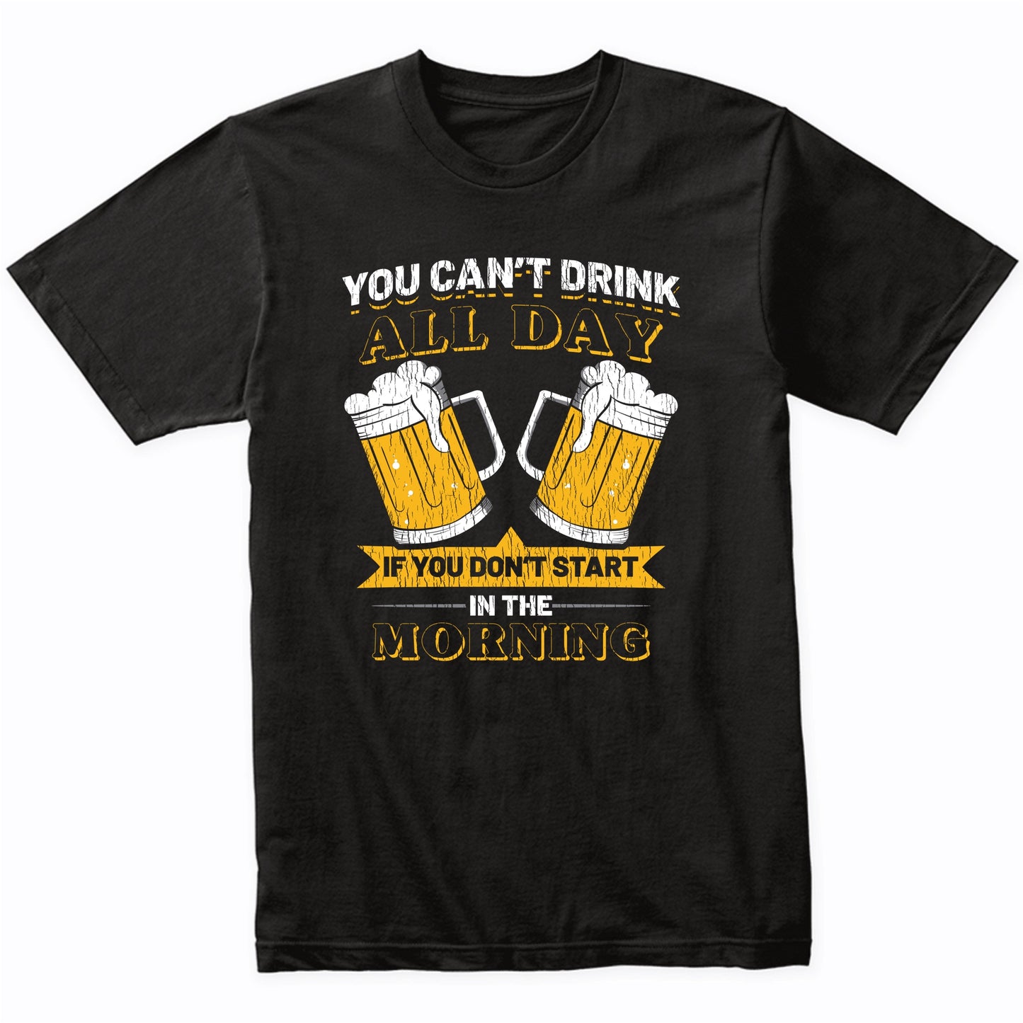 You Can't Drink All Day If You Don't Start in the Morning T-Shirt