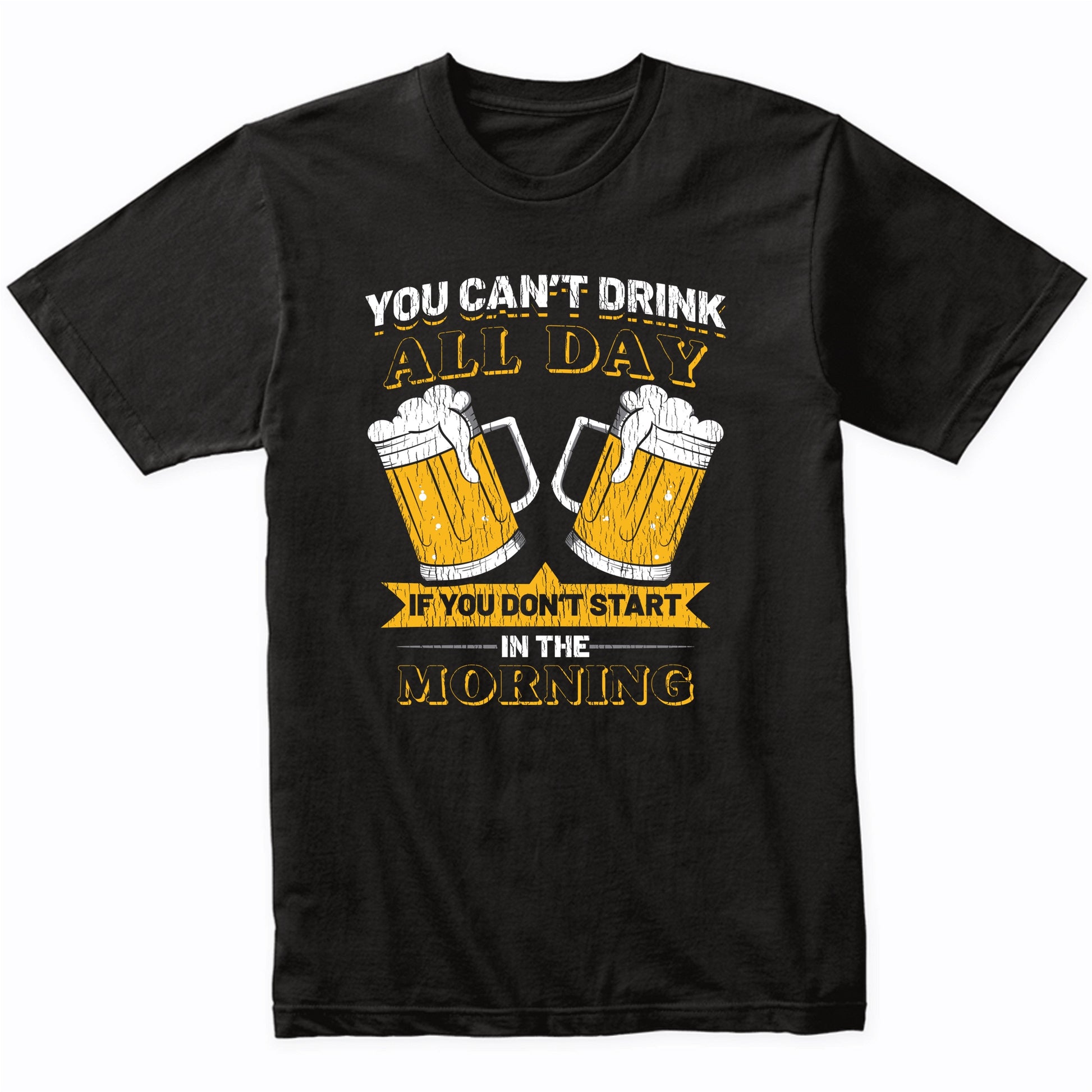 You Can't Drink All Day If You Don't Start in the Morning T-Shirt