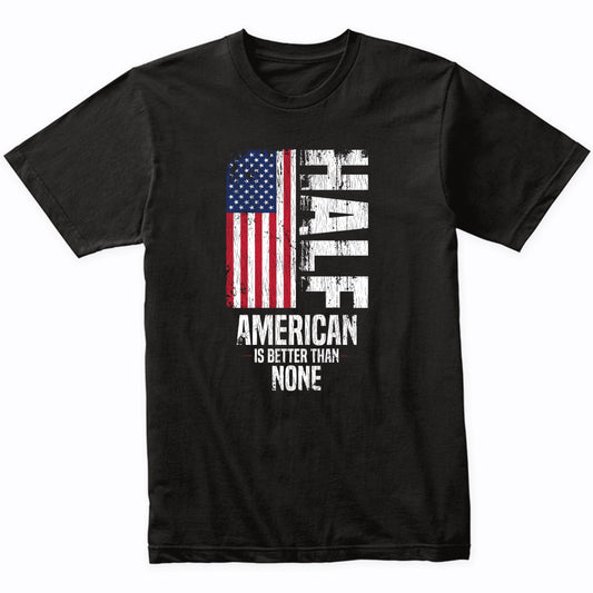 Half American Is Better Than None Funny American Flag T-Shirt