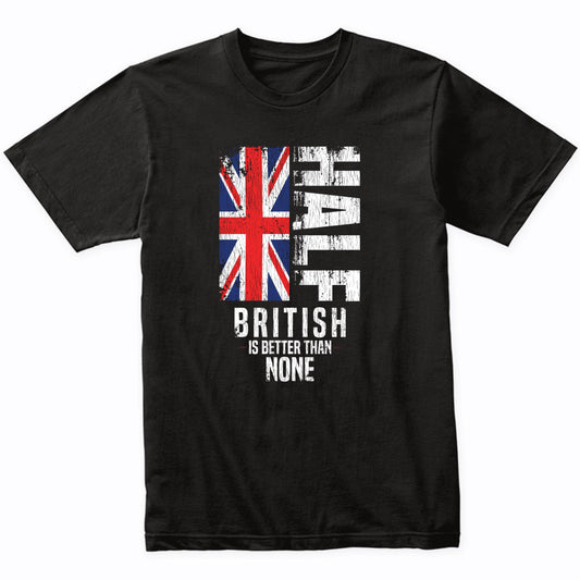 Half British Is Better Than None Funny British Flag T-Shirt