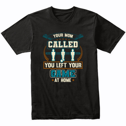 Your Mom Called You Left Your Game At Home Funny Foosball T-Shirt