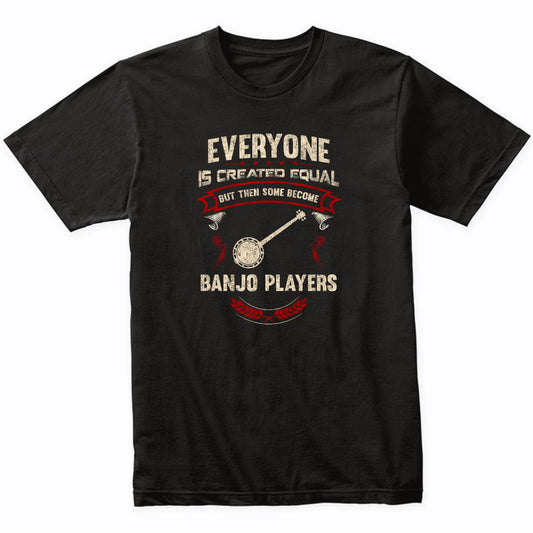 Everyone is Created Equal But Then Some Become Banjo Players Funny T-Shirt